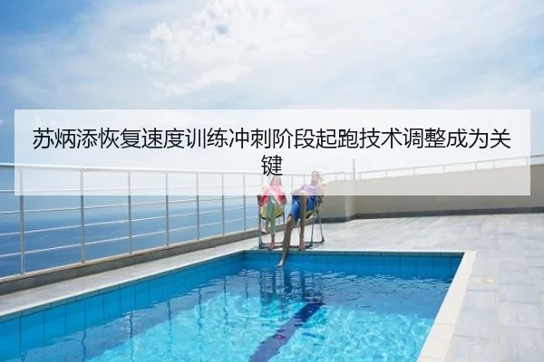 苏炳添恢复速度训练冲刺阶段起跑技术调整成为关键