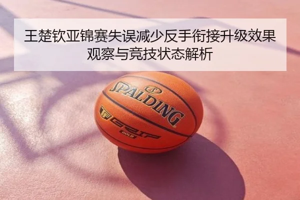 王楚钦亚锦赛失误减少反手衔接升级效果观察与竞技状态解析